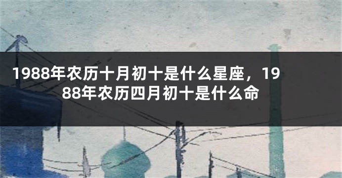 1988年农历十月初十是什么星座，1988年农历四月初十是什么命