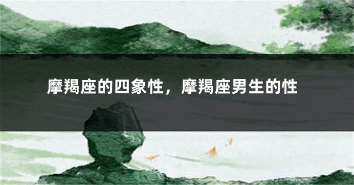 摩羯座的四象性，摩羯座男生的性