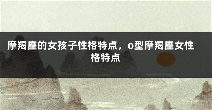 摩羯座的女孩子性格特点，o型摩羯座女性格特点