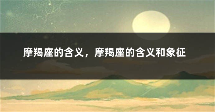 摩羯座的含义，摩羯座的含义和象征