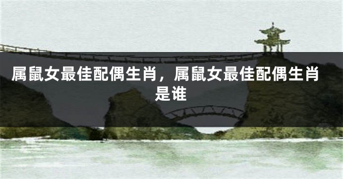 属鼠女最佳配偶生肖,属鼠女最佳配偶生肖是谁