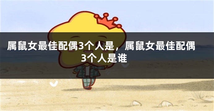 属鼠女最佳配偶3个人是，属鼠女最佳配偶3个人是谁