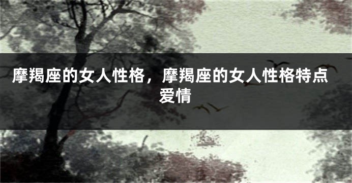 摩羯座的女人性格，摩羯座的女人性格特点爱情
