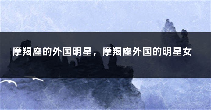 摩羯座的外国明星，摩羯座外国的明星女