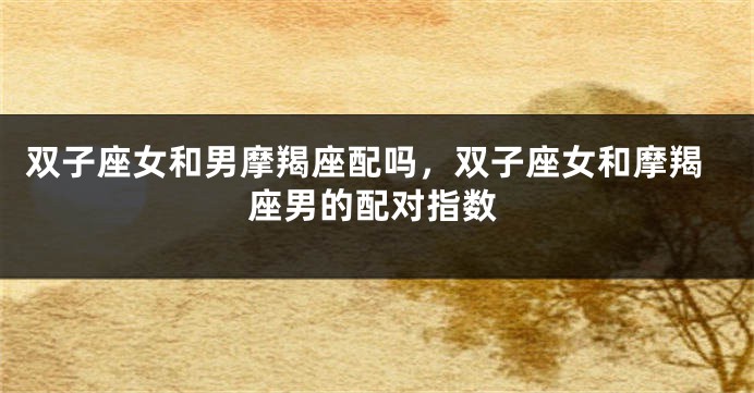 双子座女和男摩羯座配吗，双子座女和摩羯座男的配对指数