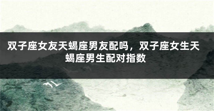 双子座女友天蝎座男友配吗，双子座女生天蝎座男生配对指数
