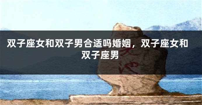 双子座女和双子男合适吗婚姻，双子座女和双子座男