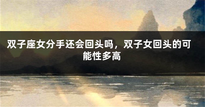 双子座女分手还会回头吗，双子女回头的可能性多高