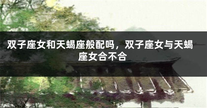 双子座女和天蝎座般配吗，双子座女与天蝎座女合不合