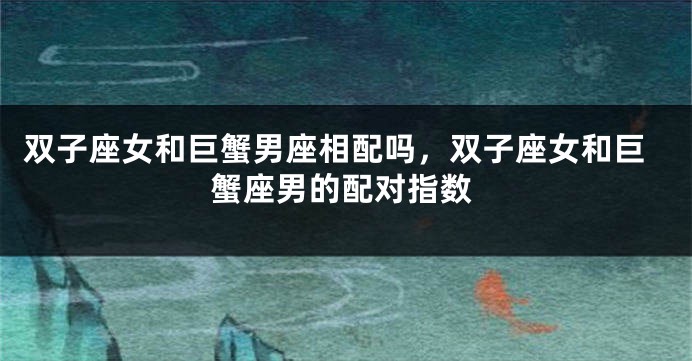 双子座女和巨蟹男座相配吗，双子座女和巨蟹座男的配对指数