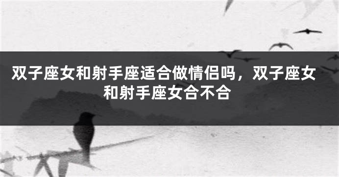 双子座女和射手座适合做情侣吗，双子座女和射手座女合不合