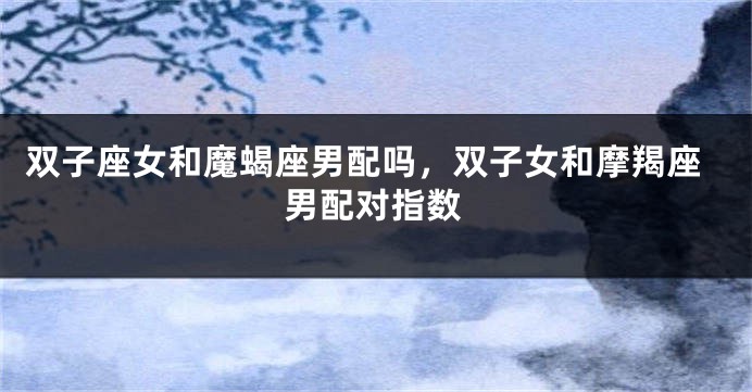 双子座女和魔蝎座男配吗，双子女和摩羯座男配对指数