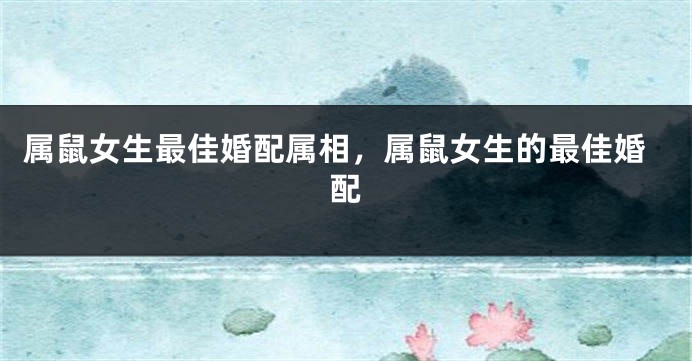 属鼠女生最佳婚配属相,属鼠女生的最佳婚配