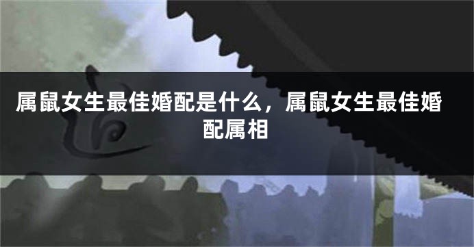 属鼠女生最佳婚配是什么,属鼠女生最佳婚配属相