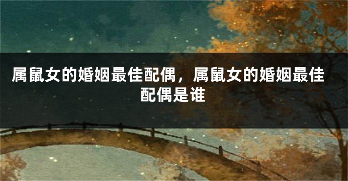 属鼠女的婚姻最佳配偶,属鼠女的婚姻最佳配偶是谁
