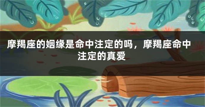 摩羯座的姻缘是命中注定的吗，摩羯座命中注定的真爱