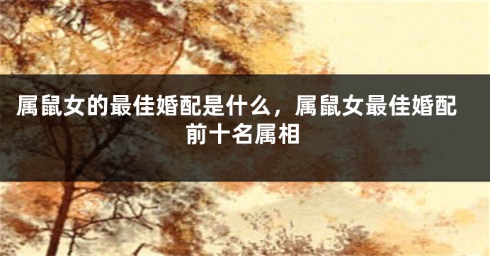 属鼠女的最佳婚配是什么，属鼠女最佳婚配前十名属相