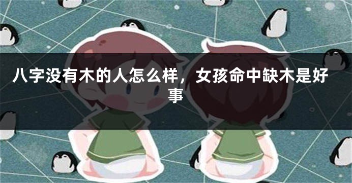 八字没有木的人怎么样，女孩命中缺木是好事