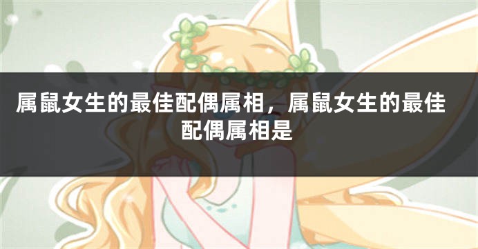 属鼠女生的最佳配偶属相,属鼠女生的最佳配偶属相是