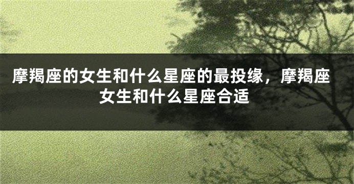 摩羯座的女生和什么星座的最投缘，摩羯座女生和什么星座合适