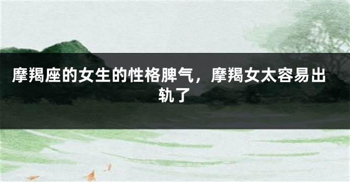 摩羯座的女生的性格脾气，摩羯女太容易出轨了