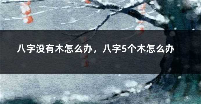八字没有木怎么办，八字5个木怎么办