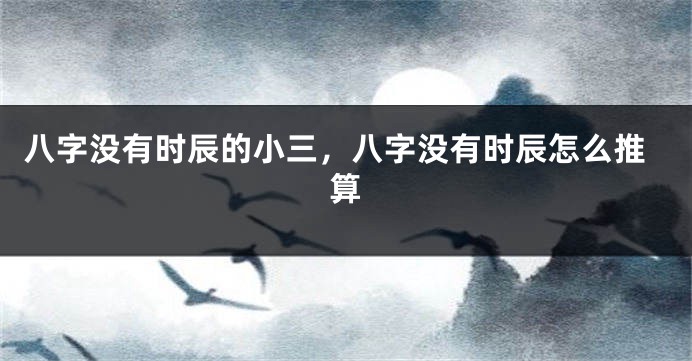 八字没有时辰的小三，八字没有时辰怎么推算