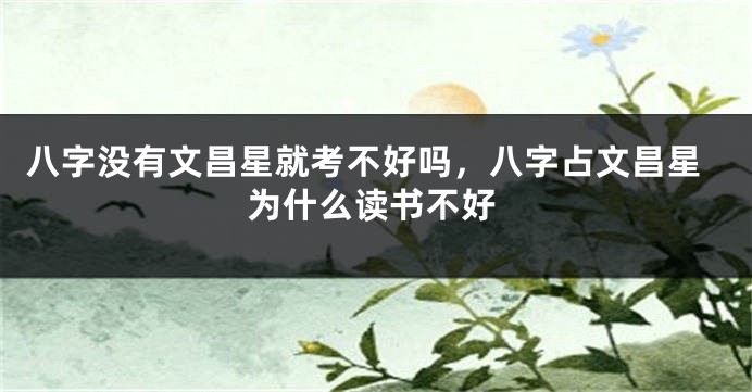 八字没有文昌星就考不好吗，八字占文昌星为什么读书不好