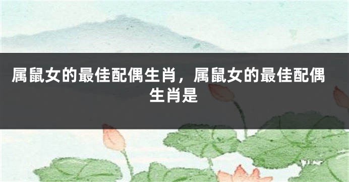 属鼠女的最佳配偶生肖，属鼠女的最佳配偶生肖是