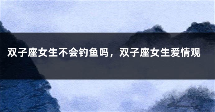 双子座女生不会钓鱼吗，双子座女生爱情观