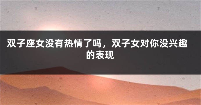 双子座女没有热情了吗，双子女对你没兴趣的表现