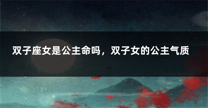 双子座女是公主命吗，双子女的公主气质