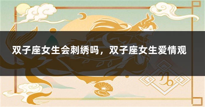 双子座女生会刺绣吗，双子座女生爱情观