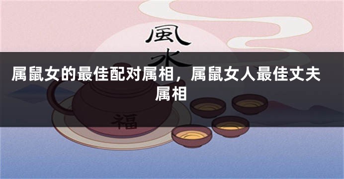 属鼠女的最佳配对属相，属鼠女人最佳丈夫属相