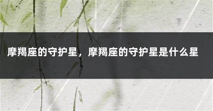 摩羯座的守护星，摩羯座的守护星是什么星