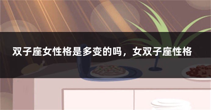 双子座女性格是多变的吗，女双子座性格