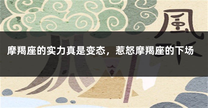 摩羯座的实力真是变态，惹怒摩羯座的下场