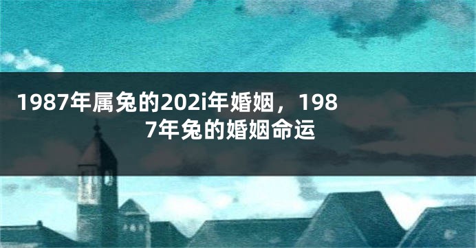 1987年属兔的202i年婚姻，1987年兔的婚姻命运