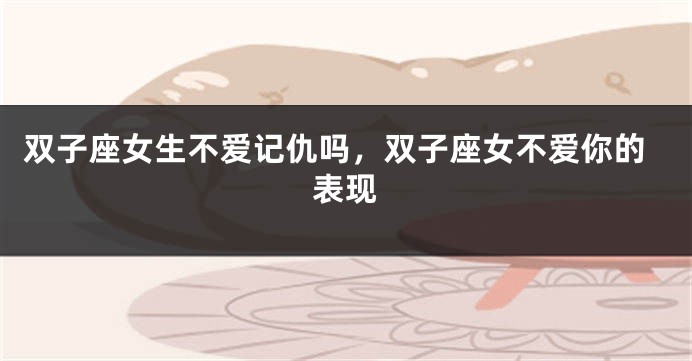 双子座女生不爱记仇吗，双子座女不爱你的表现