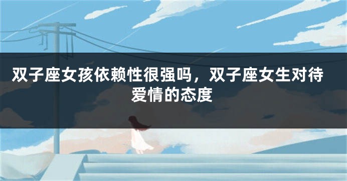 双子座女孩依赖性很强吗，双子座女生对待爱情的态度