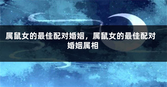 属鼠女的最佳配对婚姻，属鼠女的最佳配对婚姻属相