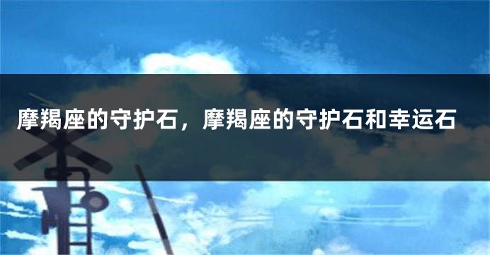 摩羯座的守护石，摩羯座的守护石和幸运石