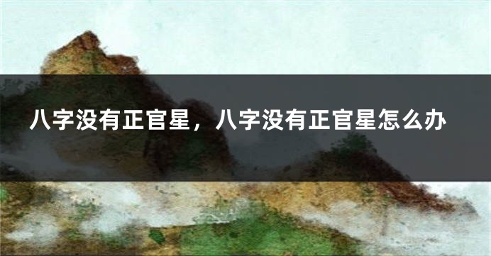 八字没有正官星，八字没有正官星怎么办