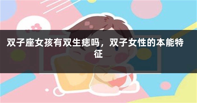 双子座女孩有双生痣吗，双子女性的本能特征