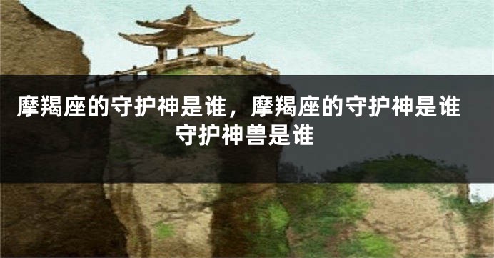 摩羯座的守护神是谁，摩羯座的守护神是谁守护神兽是谁