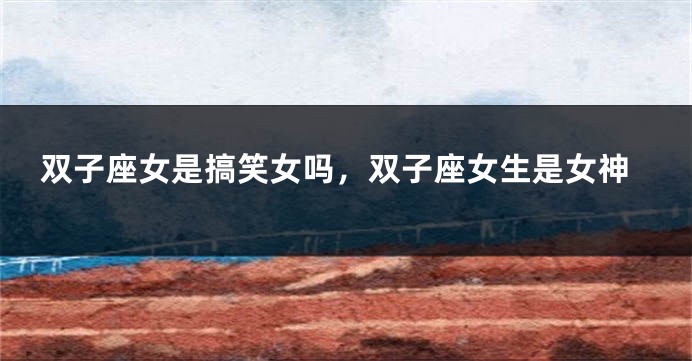 双子座女是搞笑女吗，双子座女生是女神