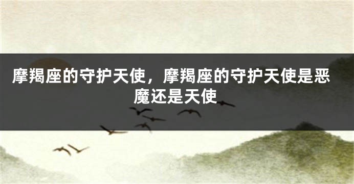 摩羯座的守护天使，摩羯座的守护天使是恶魔还是天使