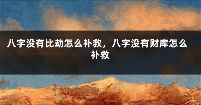 八字没有比劫怎么补救,八字没有财库怎么补救