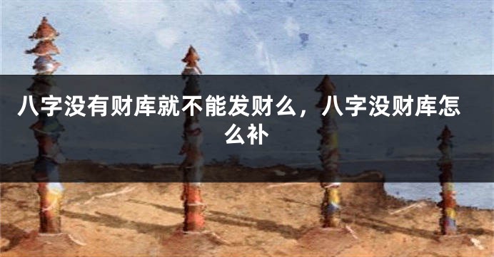 八字没有财库就不能发财么,八字没财库怎么补