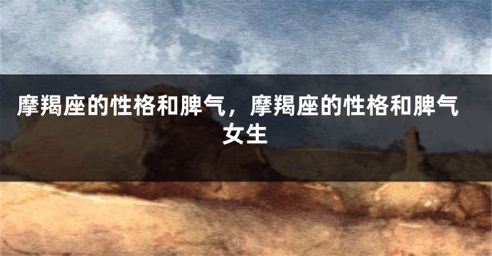 摩羯座的性格和脾气，摩羯座的性格和脾气女生